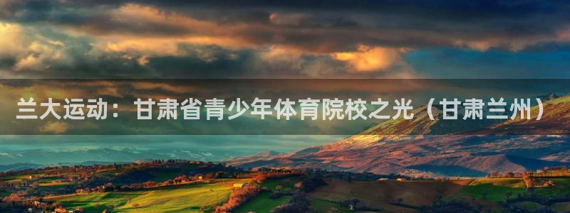 凯发官方正版app集团简介:兰大运动:甘肃省青少年体育院校之