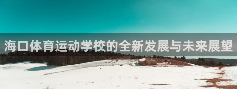 德国凯发官方正版app集团:海口体育运动学校的全新发展与未来