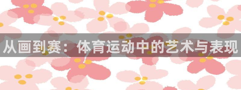 凯发官网下载平台注册要钱吗:从画到赛:体育运动中的艺术与表现