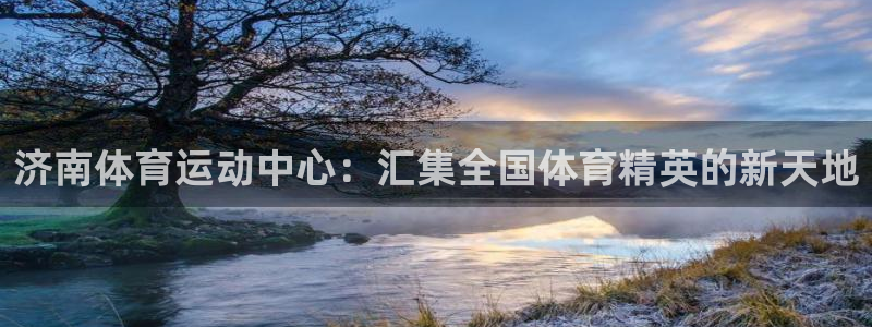 凯发官网下载招商电话号码查询:济南体育运动中心:汇集全国体育